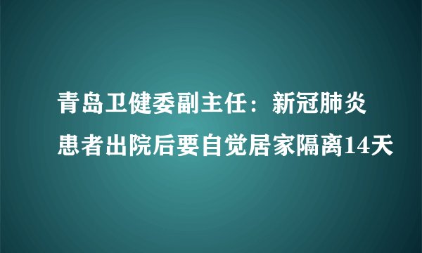 青岛卫健委副主任：新冠肺炎患者出院后要自觉居家隔离14天