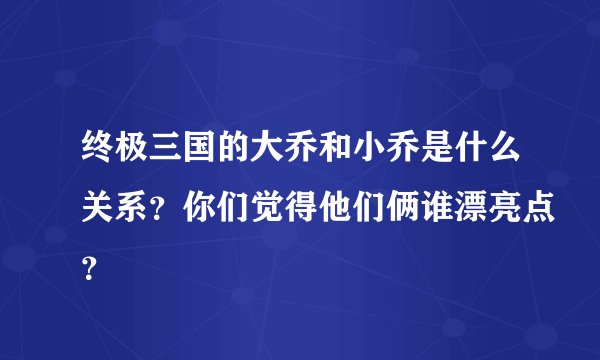 终极三国的大乔和小乔是什么关系？你们觉得他们俩谁漂亮点？
