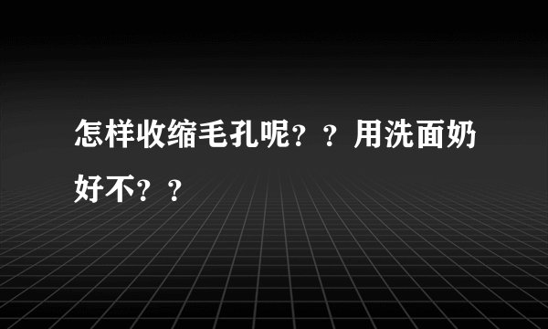 怎样收缩毛孔呢？？用洗面奶好不？？