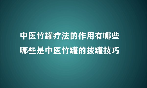中医竹罐疗法的作用有哪些 哪些是中医竹罐的拔罐技巧
