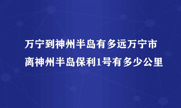 万宁到神州半岛有多远万宁市离神州半岛保利1号有多少公里