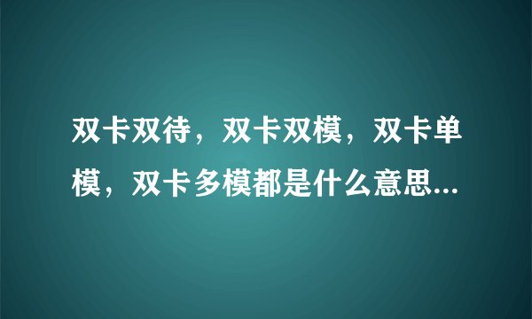 双卡双待,双卡双模,双卡单模,双卡多模都是什么意思啊?求大神指教