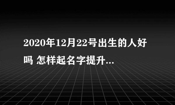 2020年12月22号出生的人好吗 怎样起名字提升孩子终生运势