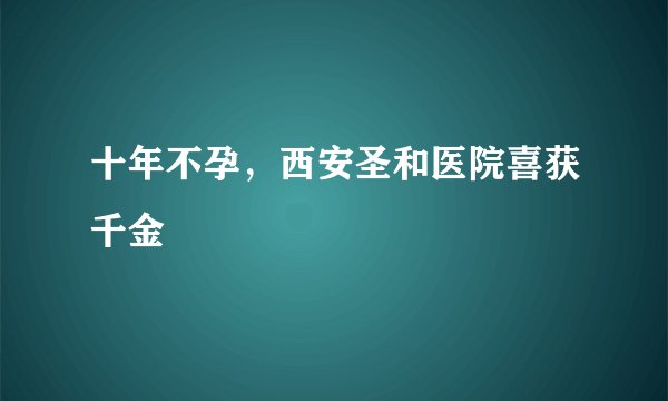 十年不孕，西安圣和医院喜获千金