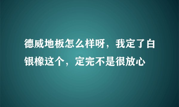 德威地板怎么样呀，我定了白银橡这个，定完不是很放心