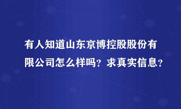 有人知道山东京博控股股份有限公司怎么样吗？求真实信息？