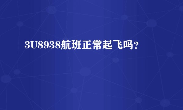 3U8938航班正常起飞吗？