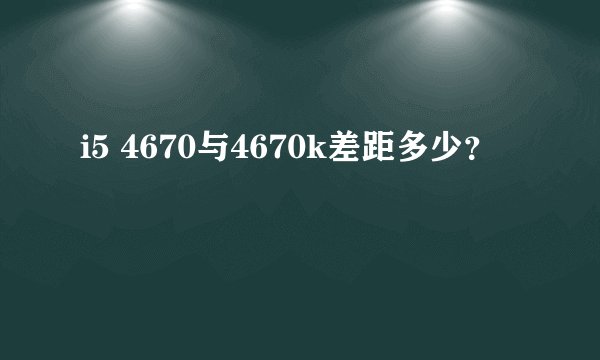 i5 4670与4670k差距多少？
