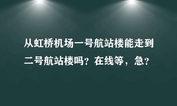 从虹桥机场一号航站楼能走到二号航站楼吗？在线等，急？