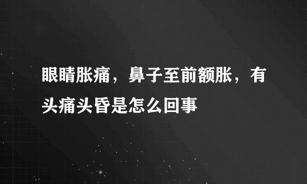 眼睛胀痛，鼻子至前额胀，有头痛头昏是怎么回事