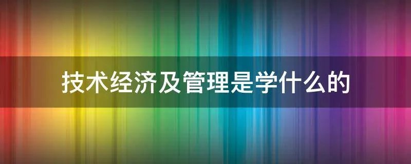技术经济及管理是学什么的