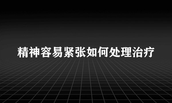 精神容易紧张如何处理治疗