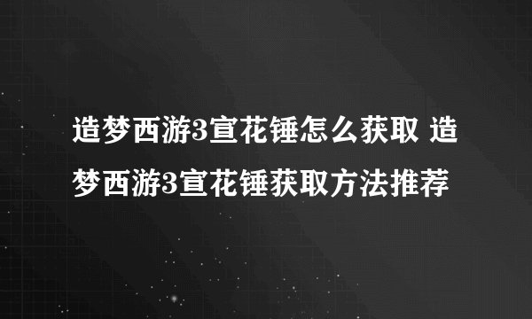 造梦西游3宣花锤怎么获取 造梦西游3宣花锤获取方法推荐