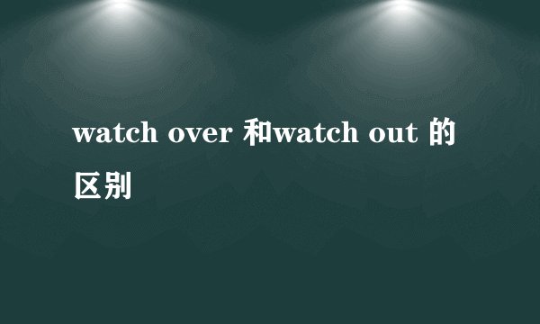 watch over 和watch out 的区别