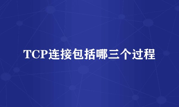 TCP连接包括哪三个过程