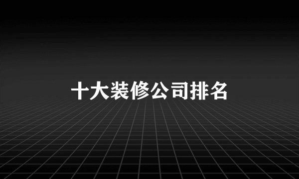 十大装修公司排名