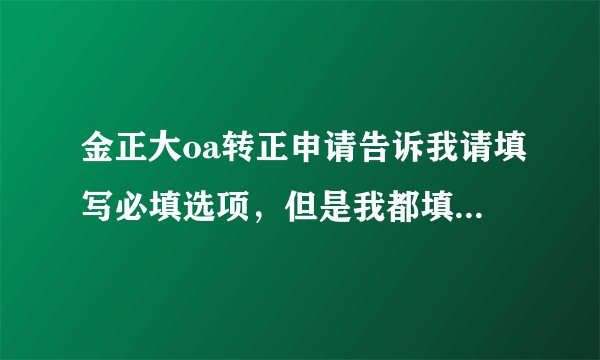 金正大oa转正申请告诉我请填写必填选项，但是我都填写完了。。。。。