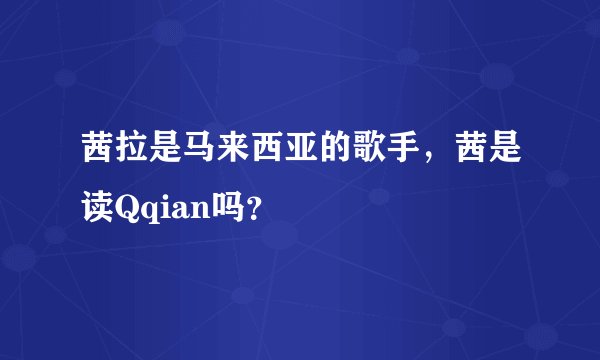 茜拉是马来西亚的歌手，茜是读Qqian吗？