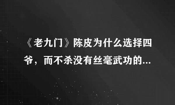 《老九门》陈皮为什么选择四爷，而不杀没有丝毫武功的八爷呢？