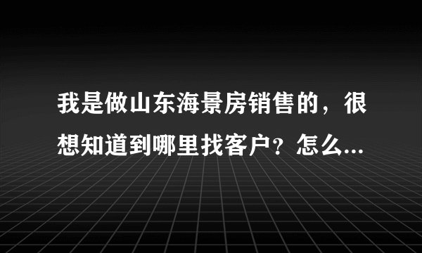 我是做山东海景房销售的，很想知道到哪里找客户？怎么样才能得到客户信息。谢谢