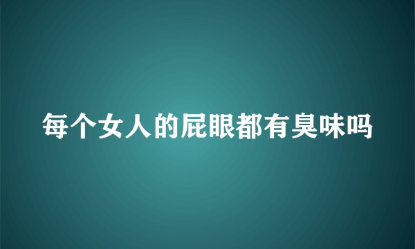 每个女人的屁眼都有臭味吗