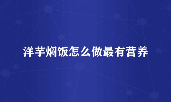 洋芋焖饭怎么做最有营养