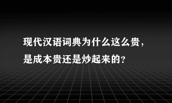 现代汉语词典为什么这么贵，是成本贵还是炒起来的？