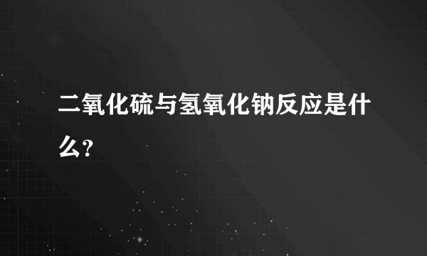 二氧化硫与氢氧化钠反应是什么？