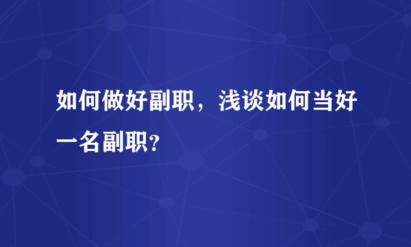 如何做好副职，浅谈如何当好一名副职？