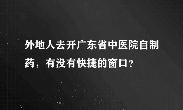 外地人去开广东省中医院自制药，有没有快捷的窗口？