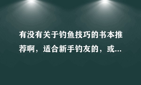 有没有关于钓鱼技巧的书本推荐啊，适合新手钓友的，或者相关钓鱼论坛，钓鱼视频的？