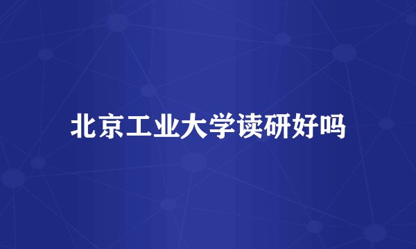北京工业大学读研好吗
