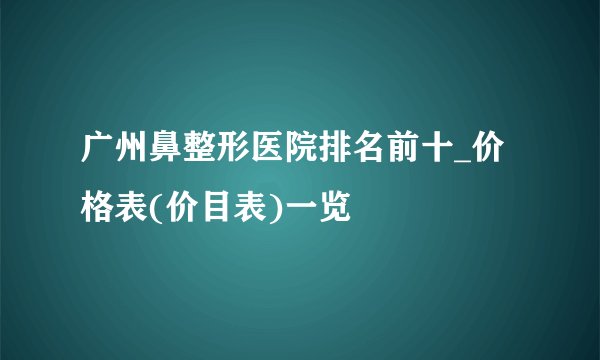 广州鼻整形医院排名前十_价格表(价目表)一览