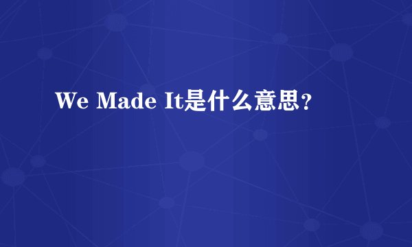 We Made It是什么意思？