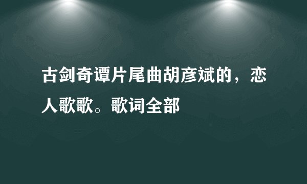 古剑奇谭片尾曲胡彦斌的，恋人歌歌。歌词全部