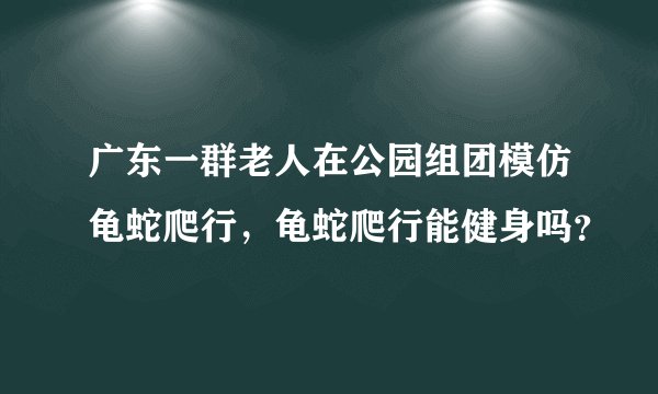 广东一群老人在公园组团模仿龟蛇爬行，龟蛇爬行能健身吗？