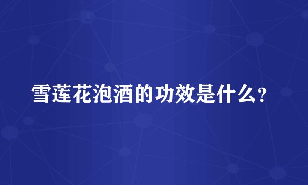 雪莲花泡酒的功效是什么？