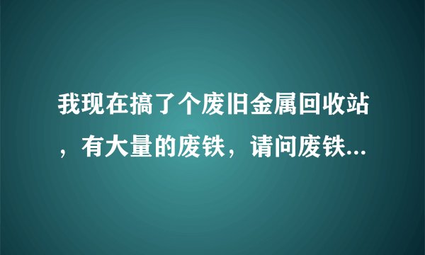 我现在搞了个废旧金属回收站，有大量的废铁，请问废铁住哪里交价格合