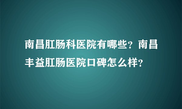 南昌肛肠科医院有哪些？南昌丰益肛肠医院口碑怎么样？