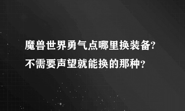 魔兽世界勇气点哪里换装备?不需要声望就能换的那种？