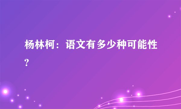 杨林柯：语文有多少种可能性?