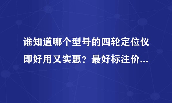 谁知道哪个型号的四轮定位仪即好用又实惠？最好标注价格，谢谢！！！