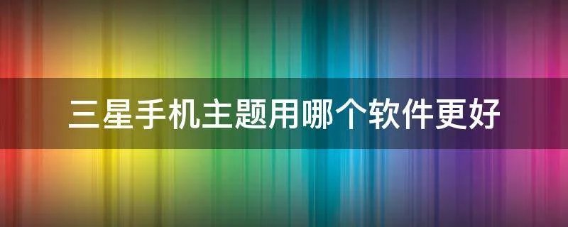 三星手机主题用哪个软件更好