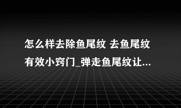 怎么样去除鱼尾纹 去鱼尾纹有效小窍门_弹走鱼尾纹让眼睛亮起来_去除鱼尾纹日常方法_去鱼尾纹小窍门