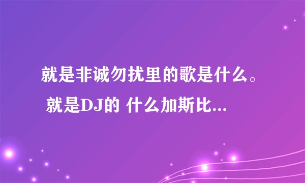 就是非诚勿扰里的歌是什么。 就是DJ的 什么加斯比雷那个 谁知道是什么？