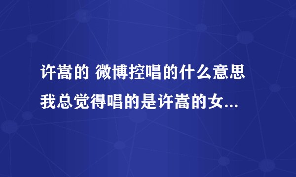许嵩的 微博控唱的什么意思 我总觉得唱的是许嵩的女朋友玩微博 不关注自己 但是看MV 就觉得唱的是别人