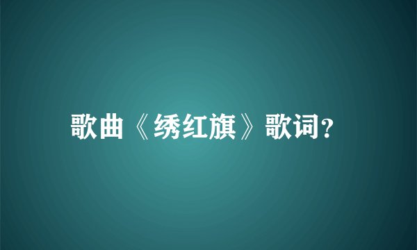 歌曲《绣红旗》歌词？