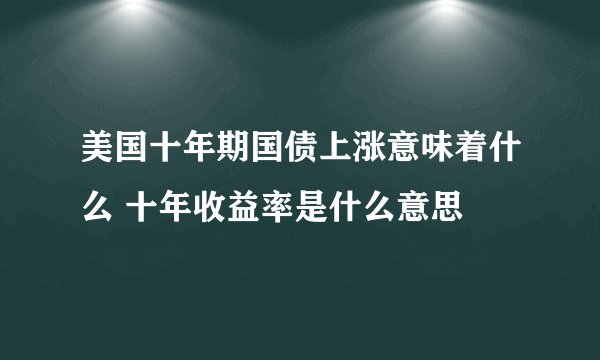 美国十年期国债上涨意味着什么 十年收益率是什么意思 