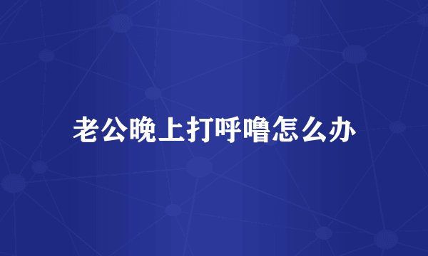 老公晚上打呼噜怎么办
