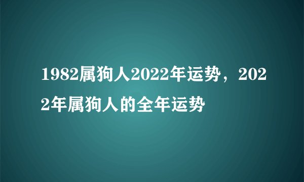 1982属狗人2022年运势，2022年属狗人的全年运势